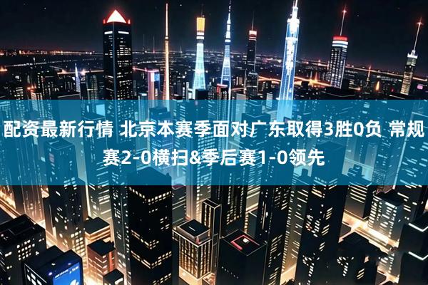 配资最新行情 北京本赛季面对广东取得3胜0负 常规赛2-0横扫&季后赛1-0领先
