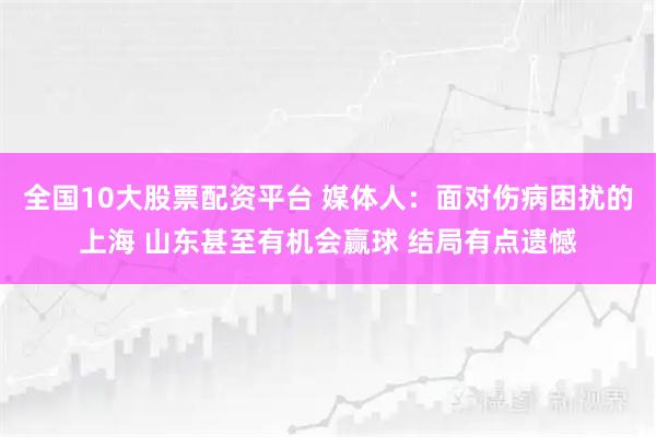 全国10大股票配资平台 媒体人：面对伤病困扰的上海 山东甚至有机会赢球 结局有点遗憾
