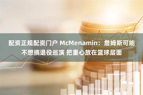 配资正规配资门户 McMenamin：詹姆斯可能不想搞退役巡演 把重心放在篮球层面