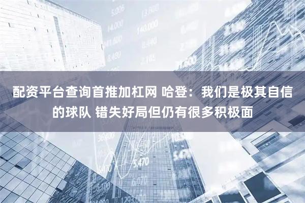 配资平台查询首推加杠网 哈登：我们是极其自信的球队 错失好局但仍有很多积极面