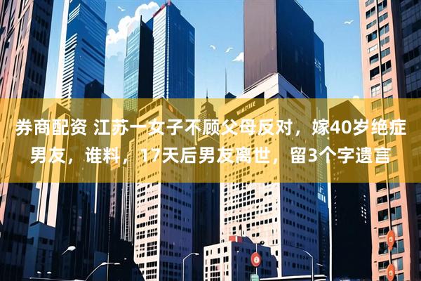 券商配资 江苏一女子不顾父母反对，嫁40岁绝症男友，谁料，17天后男友离世，留3个字遗言