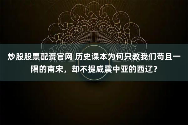 炒股股票配资官网 历史课本为何只教我们苟且一隅的南宋，却不提威震中亚的西辽？