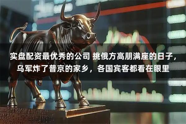 实盘配资最优秀的公司 挑俄方高朋满座的日子，乌军炸了普京的家乡，各国宾客都看在眼里