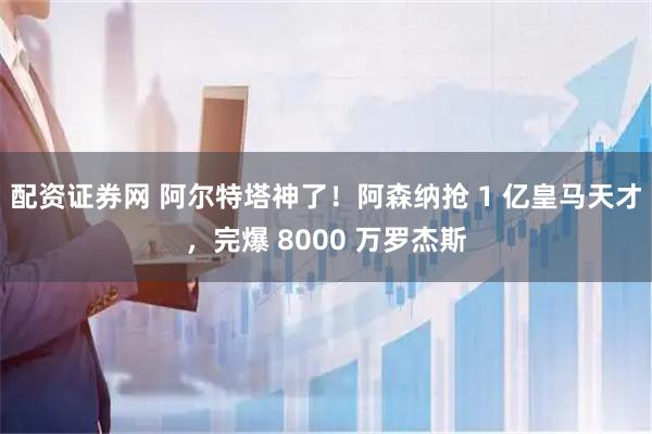配资证券网 阿尔特塔神了！阿森纳抢 1 亿皇马天才，完爆 8000 万罗杰斯