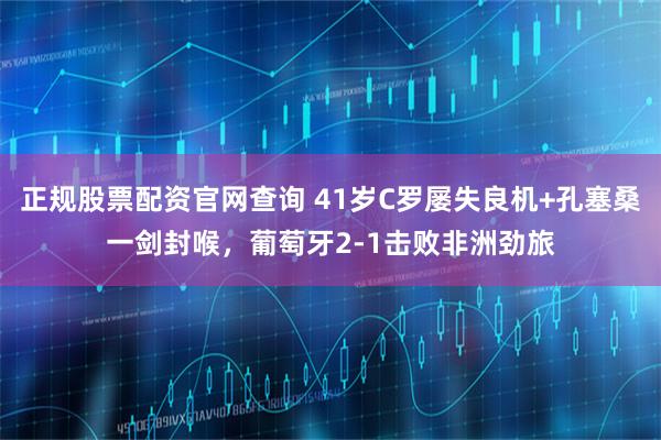 正规股票配资官网查询 41岁C罗屡失良机+孔塞桑一剑封喉，葡萄牙2-1击败非洲劲旅