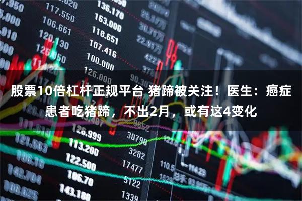 股票10倍杠杆正规平台 猪蹄被关注！医生：癌症患者吃猪蹄，不出2月，或有这4变化