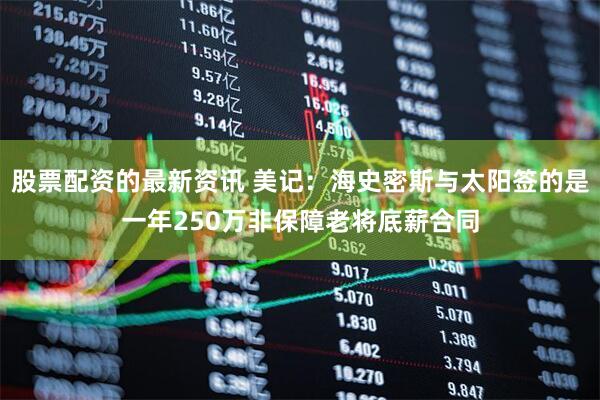 股票配资的最新资讯 美记：海史密斯与太阳签的是一年250万非保障老将底薪合同