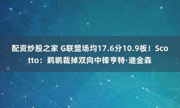 配资炒股之家 G联盟场均17.6分10.9板！Scotto：鹈鹕裁掉双向中锋亨特·迪金森