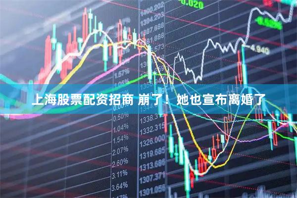 上海股票配资招商 崩了！她也宣布离婚了