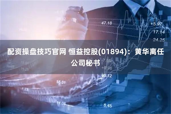 配资操盘技巧官网 恒益控股(01894)：黄华离任公司秘书