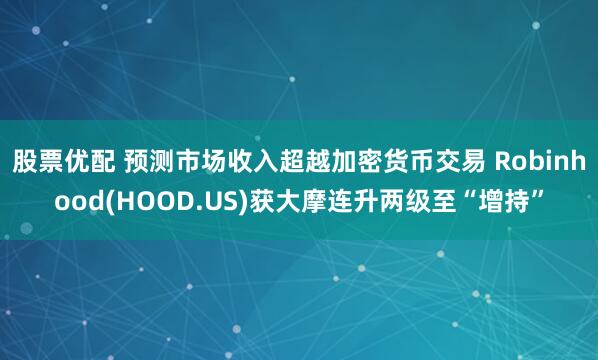股票优配 预测市场收入超越加密货币交易 Robinhood(HOOD.US)获大摩连升两级至“增持”